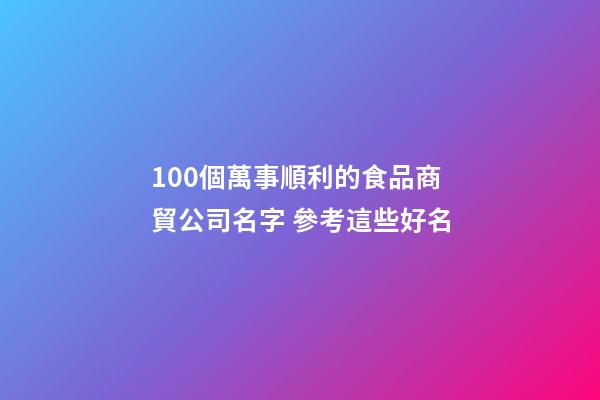 100個萬事順利的食品商貿公司名字 參考這些好名-第1張-公司起名-玄機派
